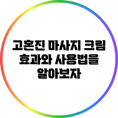 고혼진 마사지 크림: 효과와 사용법을 알아보자