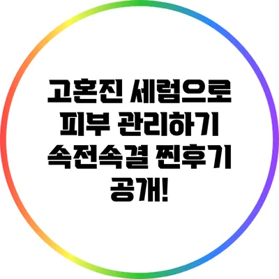 고혼진 세럼으로 피부 관리하기: 속전속결 찐후기 공개!