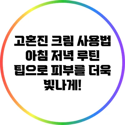 고혼진 크림 사용법: 아침 저녁 루틴 팁으로 피부를 더욱 빛나게!