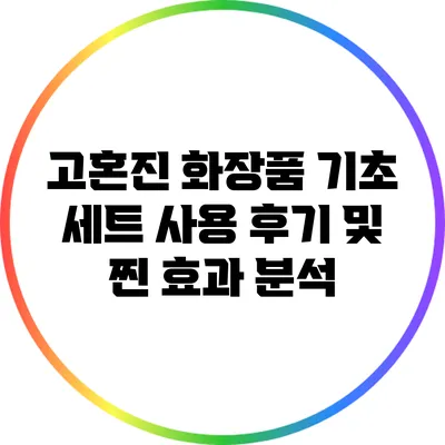 고혼진 화장품 기초 세트 사용 후기 및 찐 효과 분석