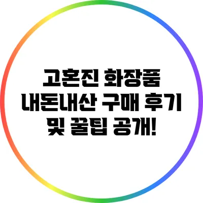 고혼진 화장품 내돈내산 구매 후기 및 꿀팁 공개!