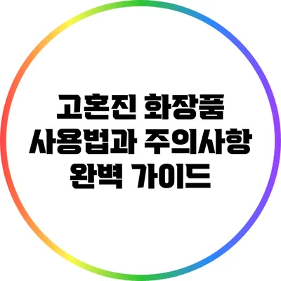 고혼진 화장품: 사용법과 주의사항 완벽 가이드