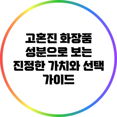 고혼진 화장품 성분으로 보는 진정한 가치와 선택 가이드