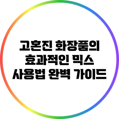 고혼진 화장품의 효과적인 믹스 사용법 완벽 가이드