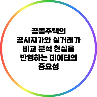 공동주택의 공시지가와 실거래가 비교 분석: 현실을 반영하는 데이터의 중요성
