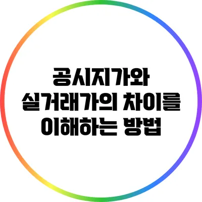 공시지가와 실거래가의 차이를 이해하는 방법