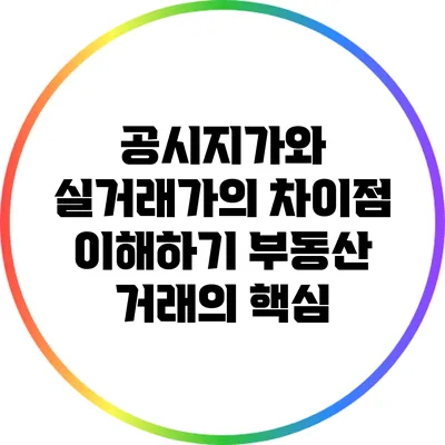 공시지가와 실거래가의 차이점 이해하기: 부동산 거래의 핵심