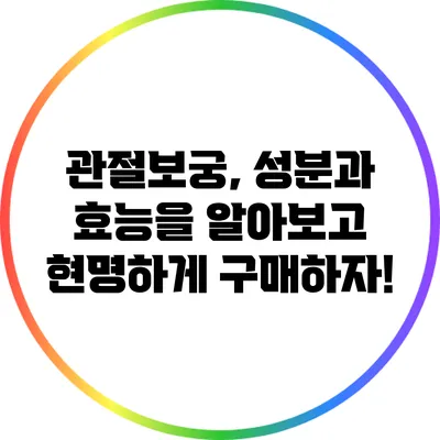 관절보궁, 성분과 효능을 알아보고 현명하게 구매하자!