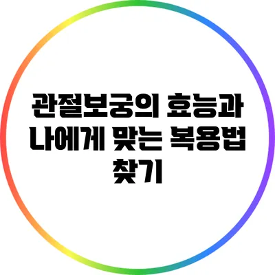 관절보궁의 효능과 나에게 맞는 복용법 찾기