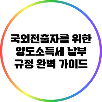 국외전출자를 위한 양도소득세 납부 규정 완벽 가이드