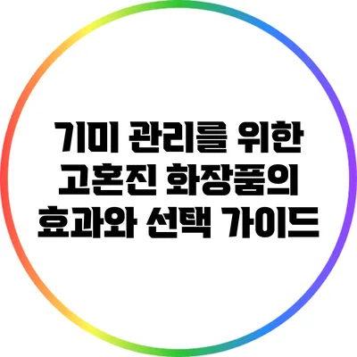 기미 관리를 위한 고혼진 화장품의 효과와 선택 가이드