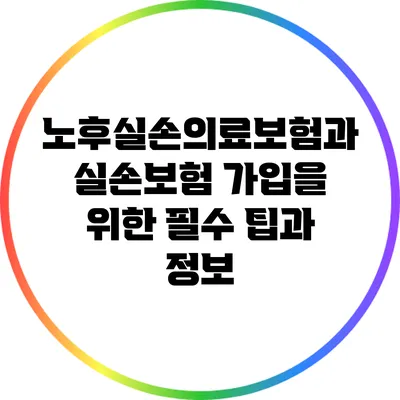 노후실손의료보험과 실손보험 가입을 위한 필수 팁과 정보