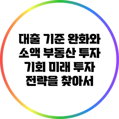 대출 기준 완화와 소액 부동산 투자 기회: 미래 투자 전략을 찾아서