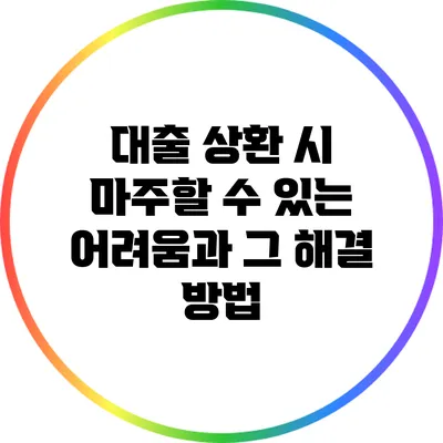 대출 상환 시 마주할 수 있는 어려움과 그 해결 방법