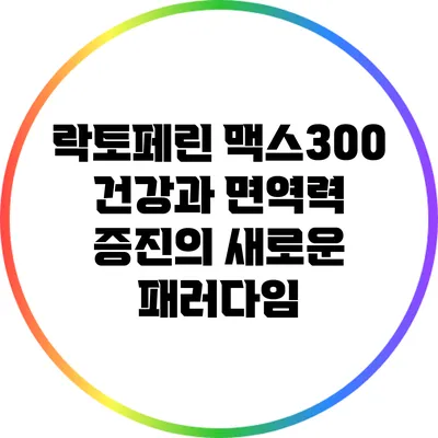 락토페린 맥스300: 건강과 면역력 증진의 새로운 패러다임