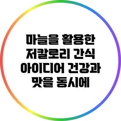 마늘을 활용한 저칼로리 간식 아이디어: 건강과 맛을 동시에
