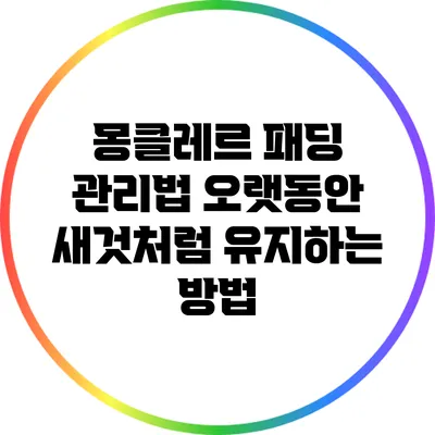 몽클레르 패딩 관리법: 오랫동안 새것처럼 유지하는 방법