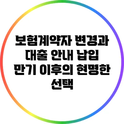 보험계약자 변경과 대출 안내: 납입 만기 이후의 현명한 선택