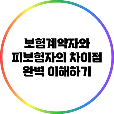 보험계약자와 피보험자의 차이점 완벽 이해하기