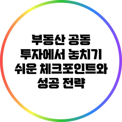 부동산 공동 투자에서 놓치기 쉬운 체크포인트와 성공 전략