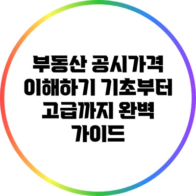부동산 공시가격 이해하기: 기초부터 고급까지 완벽 가이드