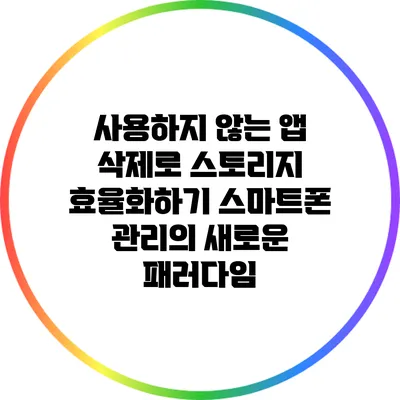 사용하지 않는 앱 삭제로 스토리지 효율화하기: 스마트폰 관리의 새로운 패러다임