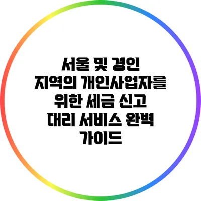 서울 및 경인 지역의 개인사업자를 위한 세금 신고 대리 서비스 완벽 가이드