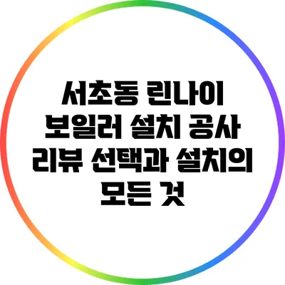 서초동 린나이 보일러 설치 공사 리뷰: 선택과 설치의 모든 것