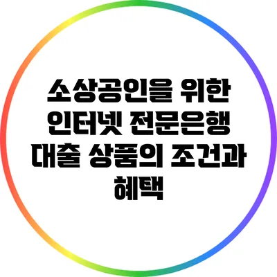 소상공인을 위한 인터넷 전문은행 대출 상품의 조건과 혜택