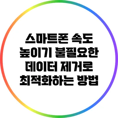 스마트폰 속도 높이기: 불필요한 데이터 제거로 최적화하는 방법