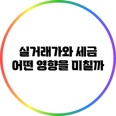 실거래가와 세금: 어떤 영향을 미칠까?
