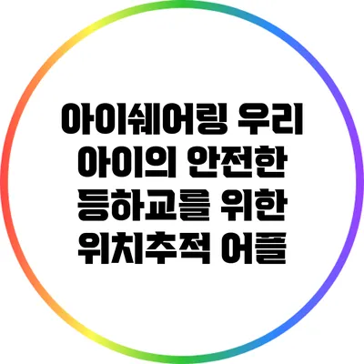 아이쉐어링: 우리 아이의 안전한 등하교를 위한 위치추적 어플