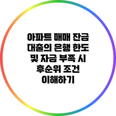 아파트 매매 잔금 대출의 은행 한도 및 자금 부족 시 후순위 조건 이해하기