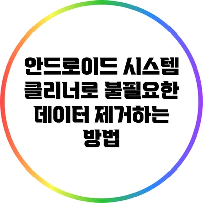 안드로이드 시스템 클리너로 불필요한 데이터 제거하는 방법