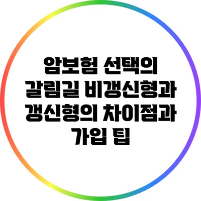 암보험 선택의 갈림길: 비갱신형과 갱신형의 차이점과 가입 팁
