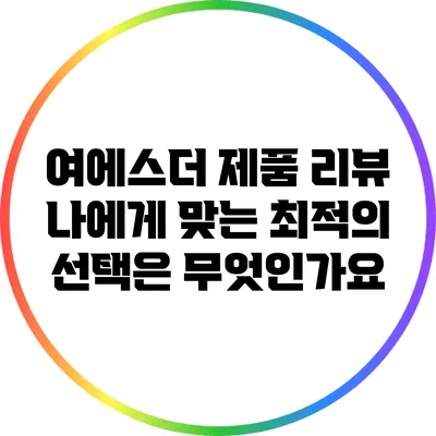 여에스더 제품 리뷰: 나에게 맞는 최적의 선택은 무엇인가요?
