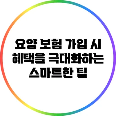 요양 보험 가입 시 혜택을 극대화하는 스마트한 팁