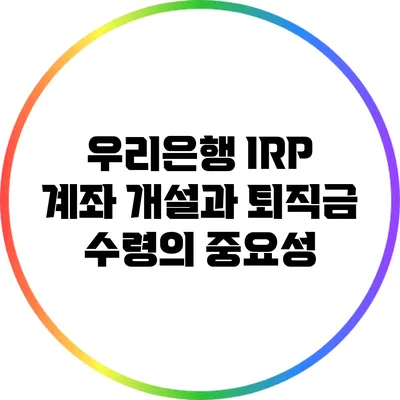 우리은행 IRP 계좌 개설과 퇴직금 수령의 중요성