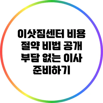 이삿짐센터 비용 절약 비법 공개: 부담 없는 이사 준비하기