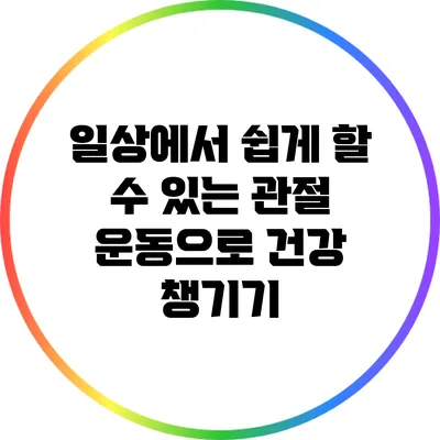 일상에서 쉽게 할 수 있는 관절 운동으로 건강 챙기기