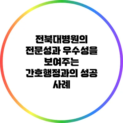 전북대병원의 전문성과 우수성을 보여주는 간호행정과의 성공 사례