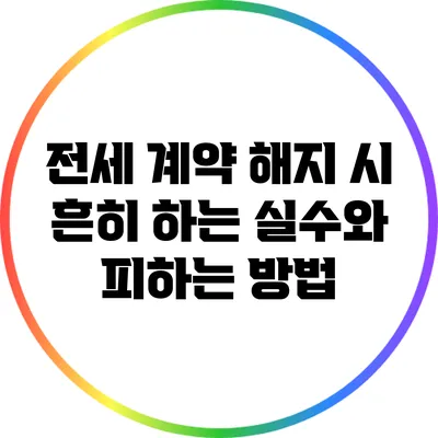 전세 계약 해지 시 흔히 하는 실수와 피하는 방법