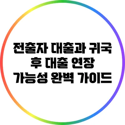 전출자 대출과 귀국 후 대출 연장 가능성 완벽 가이드