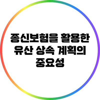 종신보험을 활용한 유산 상속 계획의 중요성