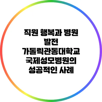 직원 행복과 병원 발전: 가톨릭관동대학교 국제성모병원의 성공적인 사례