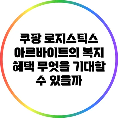 쿠팡 로지스틱스 아르바이트의 복지 혜택: 무엇을 기대할 수 있을까?