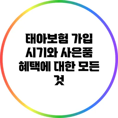 태아보험 가입 시기와 사은품 혜택에 대한 모든 것