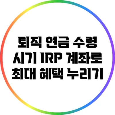 퇴직 연금 수령 시기: IRP 계좌로 최대 혜택 누리기