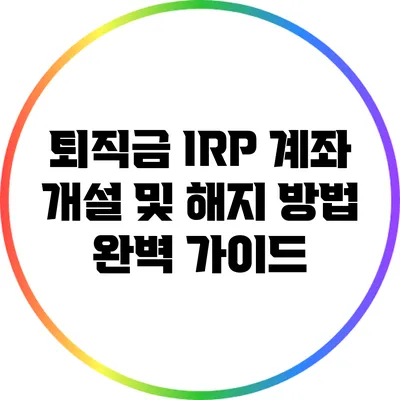 퇴직금 IRP 계좌 개설 및 해지 방법 완벽 가이드
