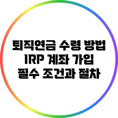 퇴직연금 수령 방법: IRP 계좌 가입 필수 조건과 절차